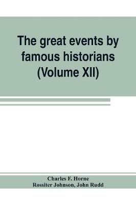 The great events by famous historians (Volume XII): a comprehensive and readable account of the world's history, emphasizing the more important events, and presenting these as complete narratives in the master-words of the most eminent historians - Charles F Horne,John Rudd - cover