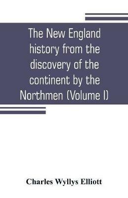 The New England history from the discovery of the continent by the Northmen, A.D. 986, to the period when the colonies declared their independence, A.D. 1776 (Volume I) - Charles Wyllys Elliott - cover