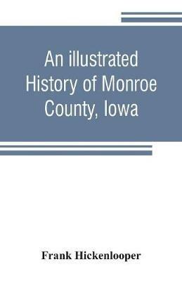 An illustrated history of Monroe County, Iowa: A complete civil, political, and military history of the county, from its earliest period of organization down to 1896 - Frank Hickenlooper - cover