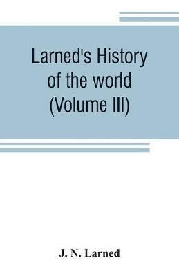 Larned's History of the world (Volume III): or seventy Centuries of the life of mankind A survey of history from the earliest known records through all stages of civilization, in all important countries, down to the present time - J N Larned - cover