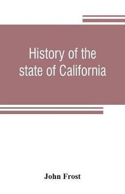 History of the state of California: from the period of the conquest by Spain, to her occupation by the United States of America: containing an account of the discovery of the immense gold mines and placers, the Enormous Population of gold-seekers, the quantity of gold already obtained, a des - John Frost - cover