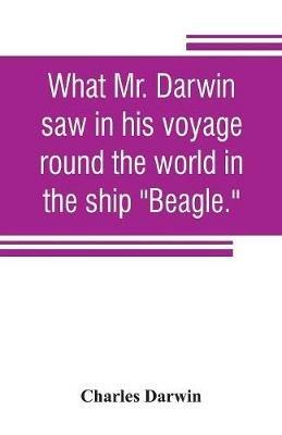 What Mr. Darwin saw in his voyage round the world in the ship Beagle. - Charles Darwin - cover