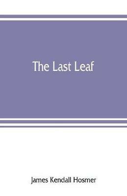 The last leaf; observations, during seventy-five years, of men and events in America and Europe - James Kendall Hosmer - cover