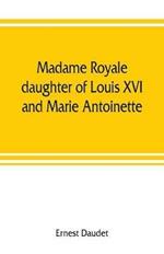 Madame Royale, daughter of Louis XVI and Marie Antoinette: her youth and marriage