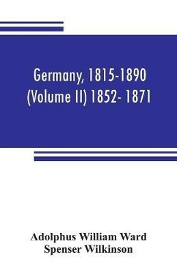 Germany, 1815-1890 (Volume II) 1852- 1871 - Adolphus William Ward,Spenser Wilkinson - cover