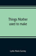 Things mother used to make: a collection of old time recipes, some nearly one hundred years old and never published before