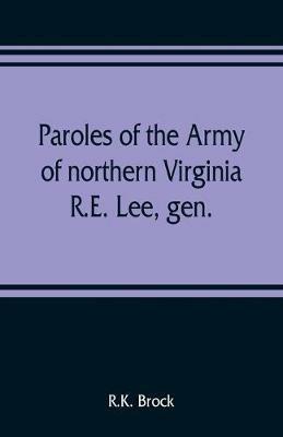 Paroles of the Army of northern Virginia R.E. Lee, gen., /C.S.A. commanding surrendered at Appomattox C.H., Va. April 9, 1865, to Lieutenant Genral U.S. Grant, comaning armies of the U.S - R K Brock - cover