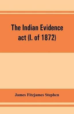 The Indian evidence act (I. of 1872): With an Introduction on the Principles of Judicial Evidence - James Fitzjames Stephen - cover