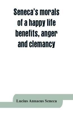 Seneca's morals of a happy life, benefits, anger and clemancy - Lucius Annaeus Seneca - cover