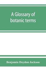 A glossary of botanic terms, with their derivation and accent