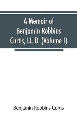 A memoir of Benjamin Robbins Curtis, LL.D., with some of his professional and miscellaneous writings (Volume I) - Benjamin Robbins Curtis - cover