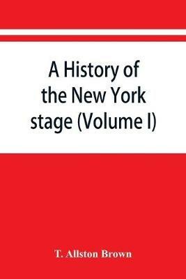 A history of the New York stage from the first performance in 1732 to 1901 (Volume I) - T Allston Brown - cover