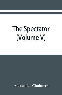 The Spectator: With Prefaces Historical and Biographical (Volume V) - Alexander Chalmers - cover