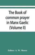 The book of common prayer in Manx Gaelic. Being translations made by Bishop Phillips in 1610, and by the Manx clergy in 1765 (Volume II)