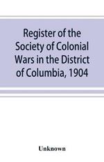Register of the Society of Colonial Wars in the District of Columbia, 1904