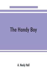 The handy boy; a modern handy book of practical and profitable pastimes