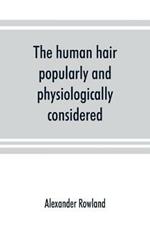 The human hair, popularly and physiologically considered with special reference to its preservation, improvement and adornment, and the various modes of its decoration in all countries