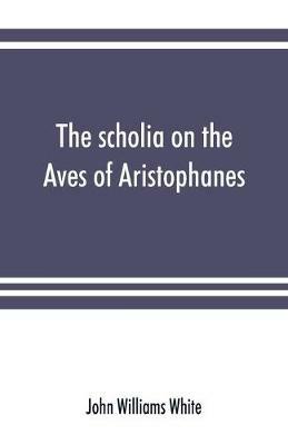 The scholia on the Aves of Aristophanes, with an introduction on the origin, development, transmission, and extant sources of the old Greek commentary on his comedies - John Williams White - cover