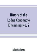History of the Lodge Canongate Kilwinning No. 2: compiled from the records, 1677-1888