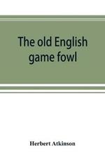 The old English game fowl; its history, description, management, breeding and feeding