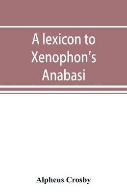 A lexicon to Xenophon's Anabasis; adapted to all the common editions, for the use both of beginners and of more advanced students - Alpheus Crosby - cover