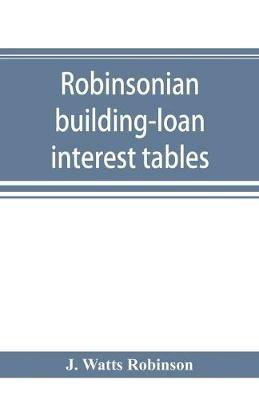 Robinsonian building-loan interest tables. A complete reference book for the use of building-loan and co-operative bank and other accountants and agents - J Watts Robinson - cover