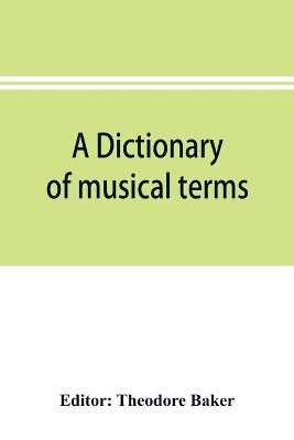 A dictionary of musical terms: containing upwards of 9,000 English, French, German, Italian, Latin and Greek words and phrases used in the art and science of music, carefully defined, and with the accent of the foreign words marked; preceded by rules for the pronunciation of Italian, Ge - cover