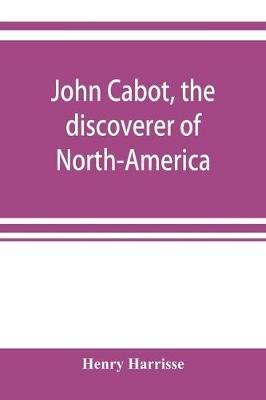 John Cabot, the discoverer of North-America and Sebastian, his son; a chapter of the maritime history of England under the Tudors, 1496-1557 - Henry Harrisse - cover