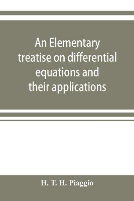 An elementary treatise on differential equations and their applications - H T H Piaggio - cover