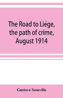 The road to Lie`ge, the path of crime, August 1914 - Gustave Somville - cover