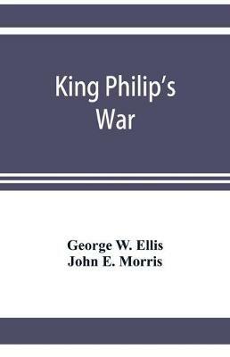 King Philip's war; based on the archives and records of Massachusetts, Plymouth, Rhode Island and Connecticut, and contemporary letters and accounts, with biographical and topographical notes - George W Ellis,John E Morris - cover