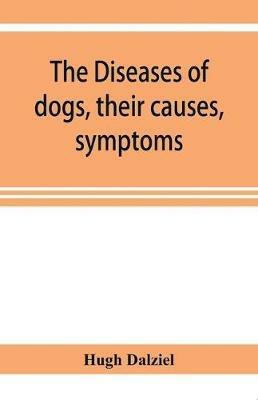 The Diseases of dogs, their causes, symptoms, and treatment to which are added instructions in cases of injury and poisoning and Brief Directions for maintaining a dog in health. - Hugh Dalziel - cover