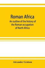 Roman Africa; an outline of the history of the Roman occupation of North Africa, based chiefly upon inscriptions and monumental remains in that country