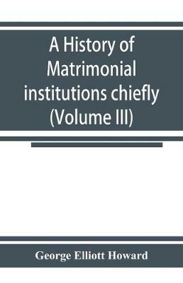 A history of matrimonial institutions chiefly in England and the United States, with an introductory analysis of the literature and the theories of primitive marriage and the family (Volume III) - George Elliott Howard - cover