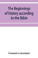 The beginnings of history according to the Bible and the traditions of Oriental peoples.: From the creation of man to the deluge.