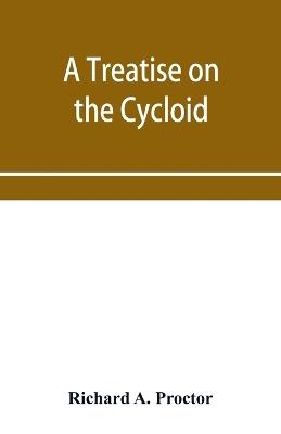 A treatise on the Cycloid and all forms of Cycloidal Curves and on the use of such curves in dealing with the motions of planets, comets, &c. and of matter projected from the sun - Richard A Proctor - cover