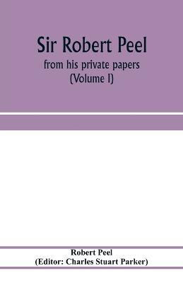 Sir Robert Peel: from his private papers (Volume I) - Robert Peel - cover