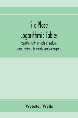 Six place logarithmic tables, together with a table of natural sines, cosines, tangents, and cotangents - Webster Wells - cover