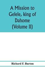 A mission to Gelele, king of Dahome; with notices of the so called Amazons the Grand customs, the Yearly customs, the human sacrifices, the present state of the slave trade, and the Negro's place in Nature. (Volume II)