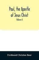 Paul, the apostle of Jesus Christ, his life and work, his epistles and his doctrine. A contribution to the critical history of primitive Christianity (Volume I) - Ferdinand Christian Baur - cover