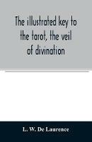 The illustrated key to the tarot, the veil of divination, illustrating the greater and lesser arcana, embracing: The veil and its symbols. Secret tradition under the veil of divination. Art of tarot divination. Outer method of the oracles. The tarot in history. Inner symbolism. The greater keys - L W de Laurence - cover