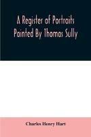 A register of portraits painted by Thomas Sully, 1801-1871, arranged and edited with an introduction and notes - Charles Henry Hart - cover