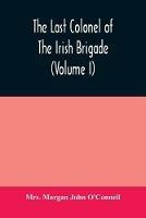 The last colonel of the Irish Brigade, Count O'Connell, and old Irish life at home and abroad, 1745-1833 (Volume I) - Morgan John O'Connell - cover