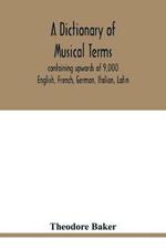 A dictionary of musical terms, containing upwards of 9,000 English, French, German, Italian, Latin, and Greek words and phrases used in the art and science of music, carefully defined, and with the accent of the foreign words marked; preceded by rules for th