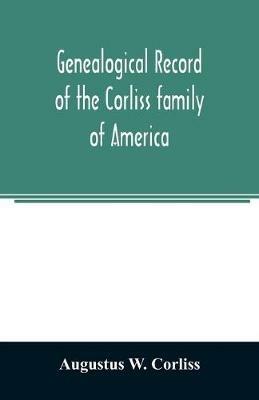 Genealogical record of the Corliss family of America; included Partial records of some of the families connected by intermarriage; Among which are those of Neff, Hutchins, Ladd, Eastman Roby, Ayer, Kingsbury, Marrick, Haynes, Messer, George, Hastings, Bail - Augustus W Corliss - cover