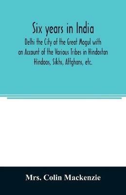 Six years in India; Delhi the City of the Great Mogul with an Account of the Various Tribes in Hindostan; Hindoos, Sikhs, Affghans, etc. - Colin MacKenzie - cover