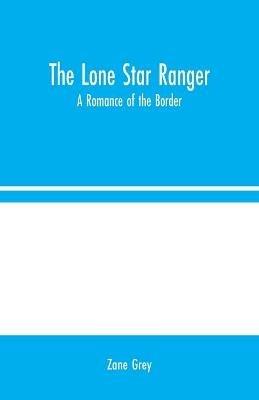 The Lone Star Ranger: A Romance of the Border - Zane Grey - cover