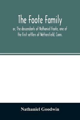 The Foote family: or, The descendants of Nathaniel Foote, one of the first settlers of Wethersfield, Conn., with genealogical notes of Pasco Foote, who settled in Salem, Mass., and John Foote and others of the name, who settled more recently in New York - Nathaniel Goodwin - cover