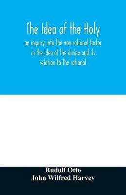 The idea of the holy: an inquiry into the non-rational factor in the idea of the divine and its relation to the rational - Rudolf Otto,John Wilfred Harvey - cover