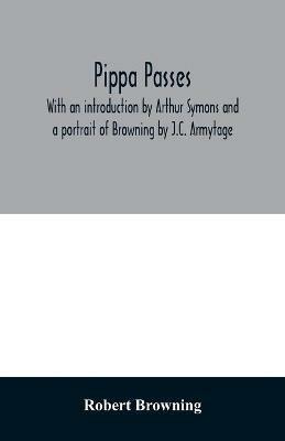 Pippa passes. With an introduction by Arthur Symons and a portrait of Browning by J.C. Armytage - Robert Browning - cover